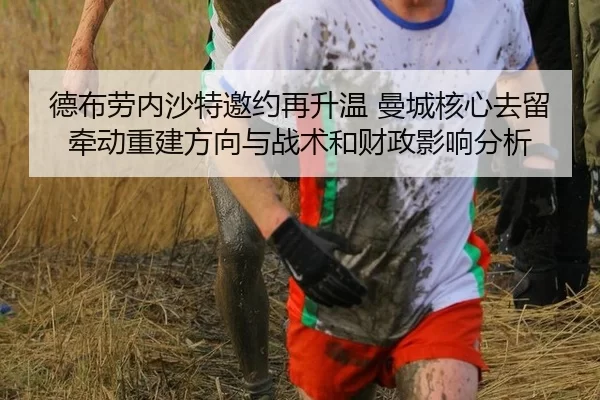 德布劳内沙特邀约再升温 曼城核心去留牵动重建方向与战术和财政影响分析