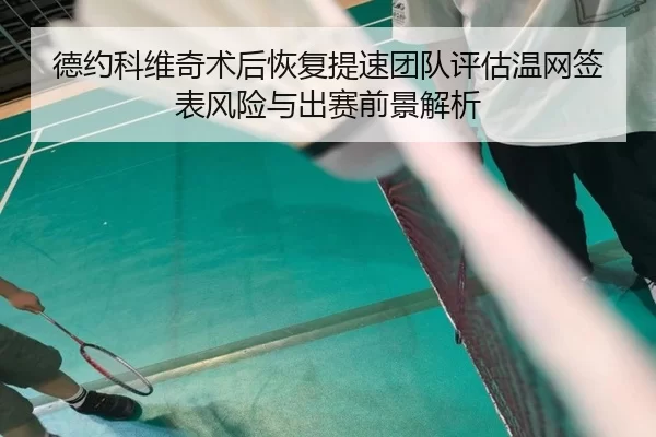 德约科维奇术后恢复提速团队评估温网签表风险与出赛前景解析