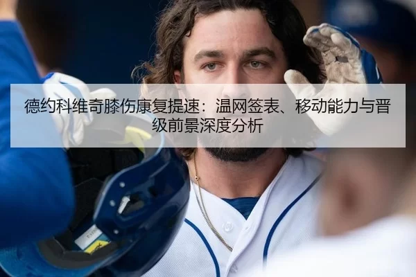 德约科维奇膝伤康复提速：温网签表、移动能力与晋级前景深度分析