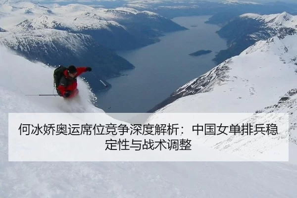 何冰娇奥运席位竞争深度解析：中国女单排兵稳定性与战术调整