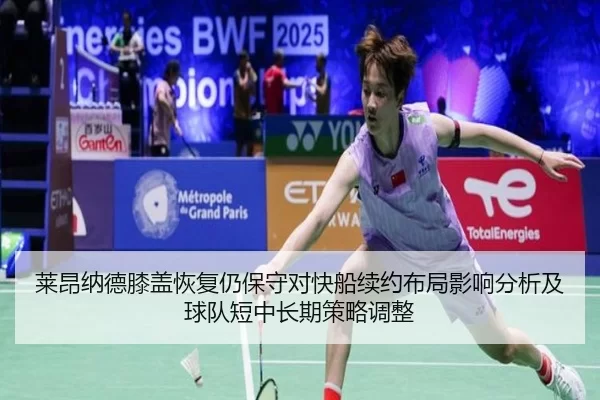 莱昂纳德膝盖恢复仍保守对快船续约布局影响分析及球队短中长期策略调整