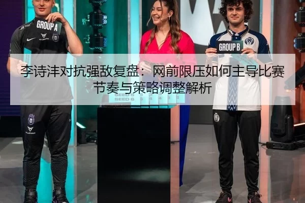 李诗沣对抗强敌复盘：网前限压如何主导比赛节奏与策略调整解析