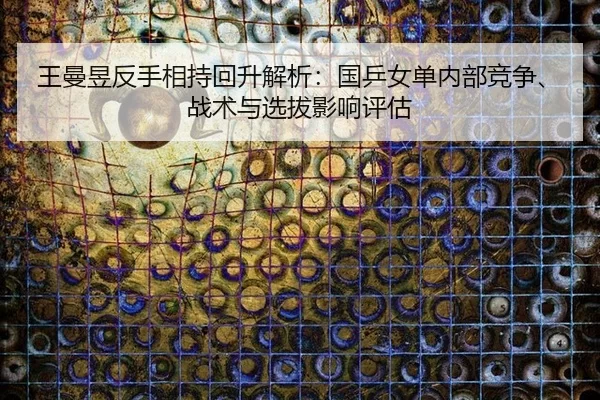 王曼昱反手相持回升解析：国乒女单内部竞争、战术与选拔影响评估