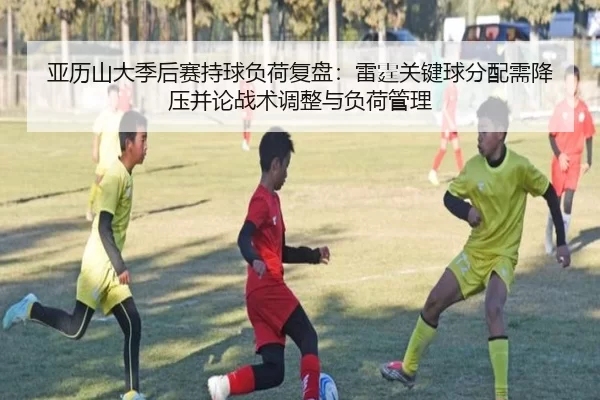 亚历山大季后赛持球负荷复盘：雷霆关键球分配需降压并论战术调整与负荷管理