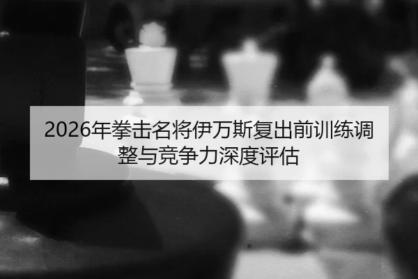 2026年拳击名将伊万斯复出前训练调整与竞争力深度评估